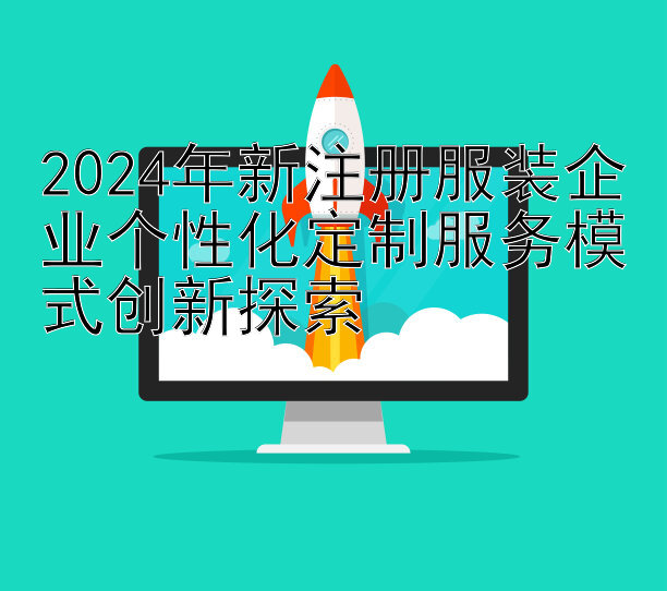 2024年新注册服装企业个性化定制服务模式创新探索