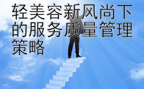 轻美容新风尚下的服务质量管理策略