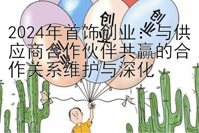 2024年首饰创业：与供应商合作伙伴共赢的合作关系维护与深化