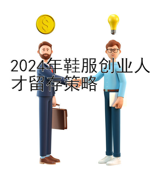 2024年鞋服创业人才留存策略