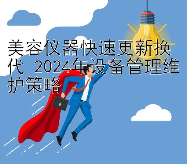 美容仪器快速更新换代 2024年设备管理维护策略