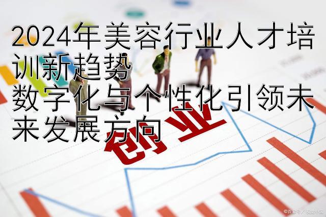 2024年美容行业人才培训新趋势  
数字化与个性化引领未来发展方向