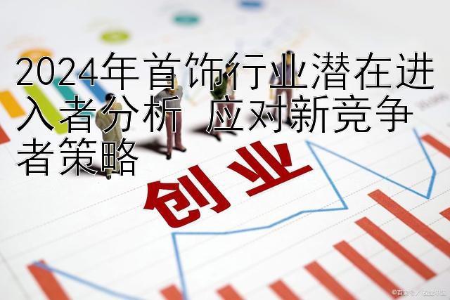 2024年首饰行业潜在进入者分析 应对新竞争者策略