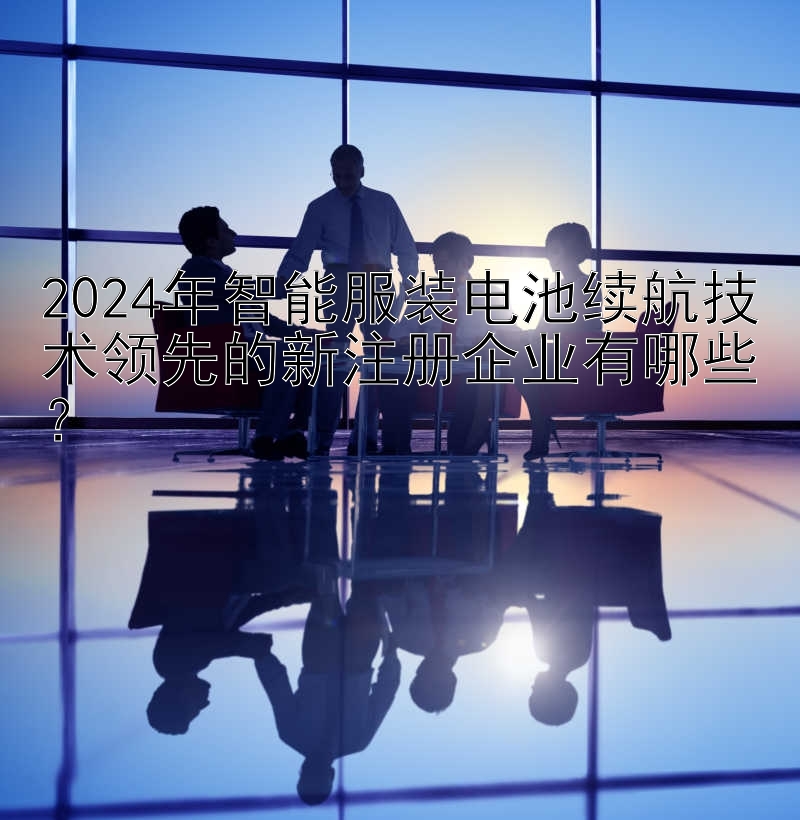 2024年智能服装电池续航技术领先的新注册企业有哪些？