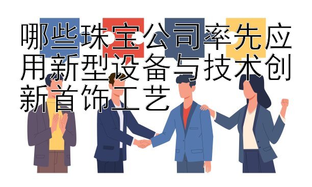 哪些珠宝公司率先应用新型设备与技术创新首饰工艺