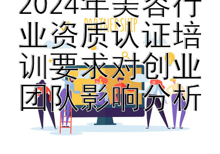 2024年美容行业资质认证培训要求对创业团队影响分析