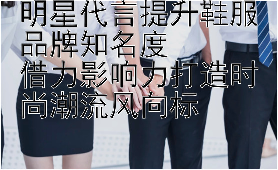 明星代言提升鞋服品牌知名度  
借力影响力打造时尚潮流风向标