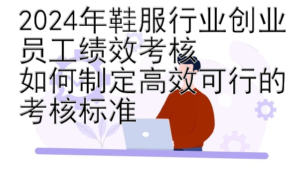 2024年鞋服行业创业员工绩效考核  
如何制定高效可行的考核标准