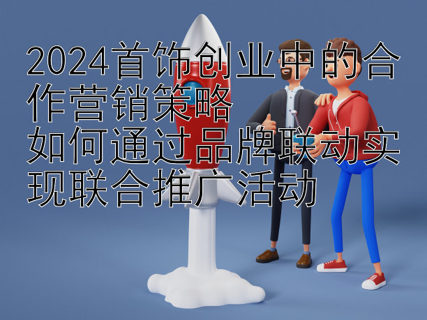 2024首饰创业中的合作营销策略  
如何通过品牌联动实现联合推广活动