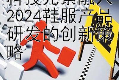 科技元素融入2024鞋服产品研发的创新策略